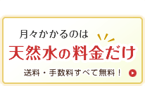 毎月かかるのは天然水の料金だけです